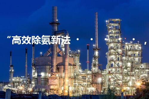 “高效除氨新法，破解氨氮廢水超標(biāo)難題”